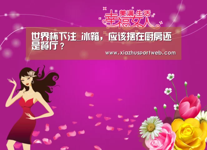 世界杯下注_冰箱,应该摆在厨房还是餐厅?(图2) 世界杯下注官网