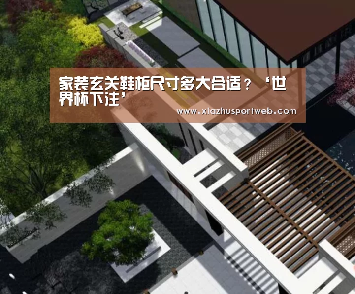 家装玄关鞋柜尺寸多大合适?‘世界杯下注’(图2) 世界杯投注网